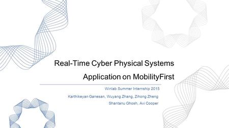 Real-Time Cyber Physical Systems Application on MobilityFirst Winlab Summer Internship 2015 Karthikeyan Ganesan, Wuyang Zhang, Zihong Zheng Shantanu Ghosh,