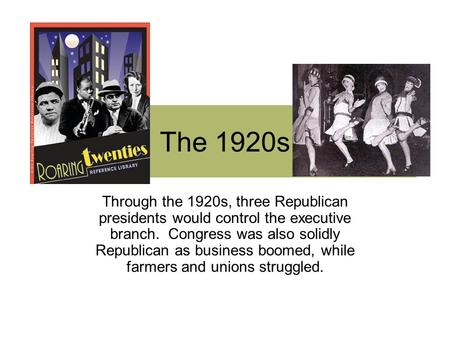 The 1920s Through the 1920s, three Republican presidents would control the executive branch. Congress was also solidly Republican as business boomed, while.