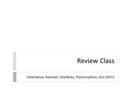 Review Class Inheritance, Abstract, Interfaces, Polymorphism, GUI (MVC)