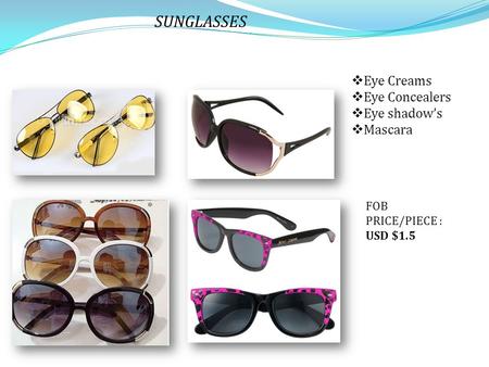 SUNGLASSES  Eye Creams  Eye Concealers  Eye shadow’s  Mascara FOB PRICE/PIECE : USD $1.5.