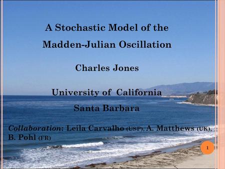 A Stochastic Model of the Madden-Julian Oscillation Charles Jones University of California Santa Barbara 1 Collaboration : Leila Carvalho (USP), A. Matthews.