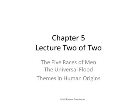 Chapter 5 Lecture Two of Two The Five Races of Men The Universal Flood Themes in Human Origins ©2012 Pearson Education Inc.