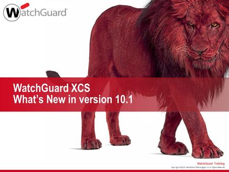 Copyright ©2015 WatchGuard Technologies, Inc. All Rights Reserved WatchGuard Training WatchGuard XCS What’s New in version 10.1.