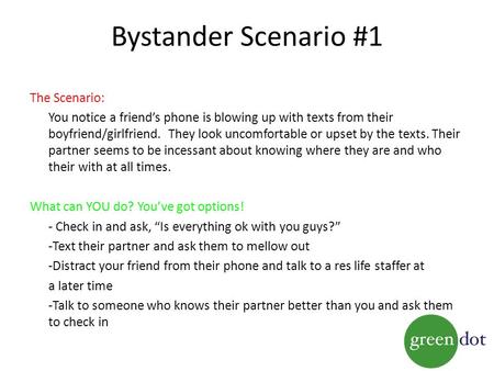 Bystander Scenario #1 The Scenario: You notice a friend’s phone is blowing up with texts from their boyfriend/girlfriend. They look uncomfortable or upset.