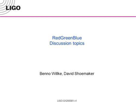 RedGreenBlue Discussion topics LIGO-G1200581-v1 Benno Willke, David Shoemaker.