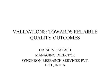 VALIDATIONS: TOWARDS RELAIBLE QUALITY OUTCOMES DR. SHIVPRAKASH MANAGING DIRECTOR SYNCHRON RESEARCH SERVICES PVT. LTD., INDIA.