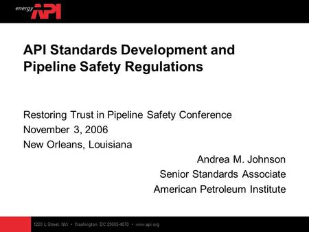 1220 L Street, NW Washington, DC 20005-4070 www.api.org API Standards Development and Pipeline Safety Regulations Restoring Trust in Pipeline Safety Conference.