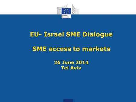 EU- Israel SME Dialogue SME access to markets 26 June 2014 Tel Aviv.