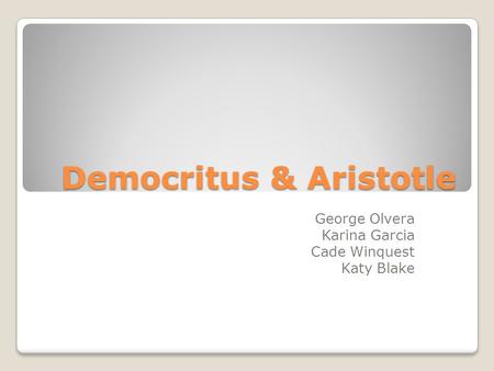 Democritus & Aristotle George Olvera Karina Garcia Cade Winquest Katy Blake.