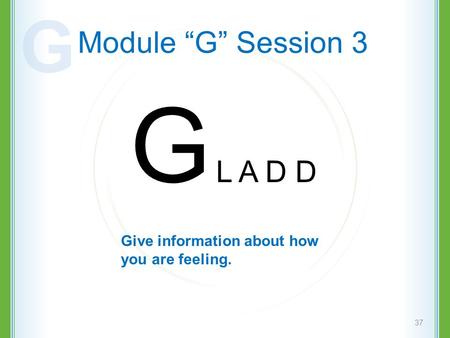 Module “G” Session 3 G L A D D 37 Give information about how you are feeling. G.