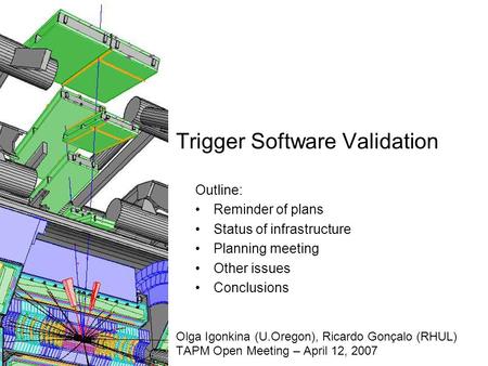 Trigger Software Validation Olga Igonkina (U.Oregon), Ricardo Gonçalo (RHUL) TAPM Open Meeting – April 12, 2007 Outline: Reminder of plans Status of infrastructure.