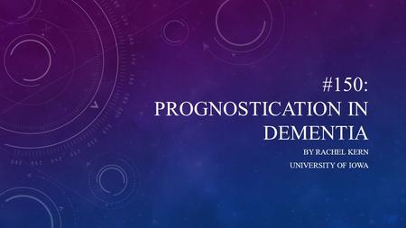 #150: PROGNOSTICATION IN DEMENTIA BY RACHEL KERN UNIVERSITY OF IOWA.