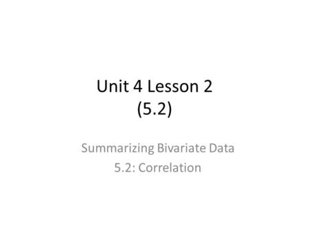 Unit 4 Lesson 2 (5.2) Summarizing Bivariate Data 5.2: Correlation.