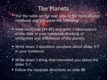 The Planets **Put the table on the next slide in the front of your notebook and complete the following:  View each slide (#3-#7) and write 3 observations.