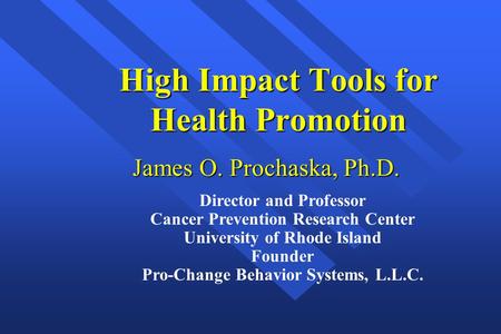 High Impact Tools for Health Promotion James O. Prochaska, Ph.D. Director and Professor Cancer Prevention Research Center University of Rhode Island Founder.