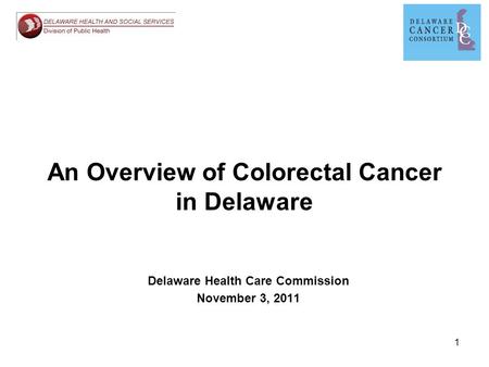 1 An Overview of Colorectal Cancer in Delaware Delaware Health Care Commission November 3, 2011.