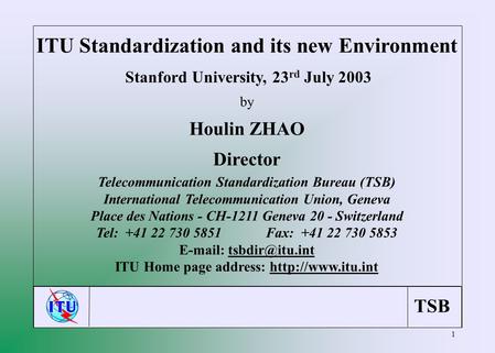 TSB 1 ITU Standardization and its new Environment Stanford University, 23 rd July 2003 by Houlin ZHAO Director Telecommunication Standardization Bureau.