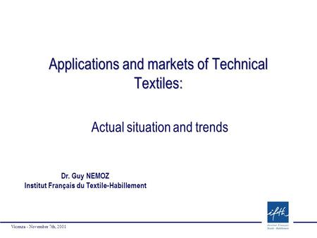 Vicenza - November 7th, 2001 Applications and markets of Technical Textiles: Actual situation and trends Dr. Guy NEMOZ Institut Français du Textile-Habillement.