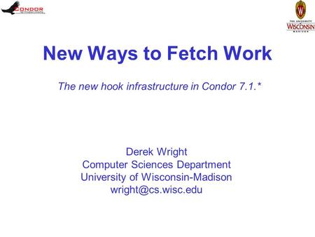 Derek Wright Computer Sciences Department University of Wisconsin-Madison New Ways to Fetch Work The new hook infrastructure in Condor.