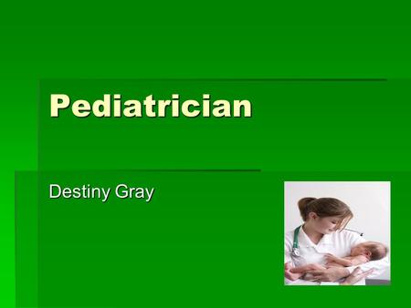 Pediatrician Destiny Gray. Why.  I chose a pediatrician because I think it matches my personality.  I would love to have this job because I love working.