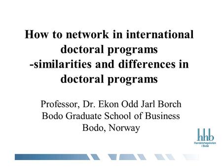 How to network in international doctoral programs -similarities and differences in doctoral programs Professor, Dr. Ekon Odd Jarl Borch Bodo Graduate School.