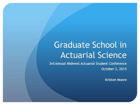 Graduate School in Actuarial Science 3rd Annual Midwest Actuarial Student Conference October 3, 2015 Kristen Moore.