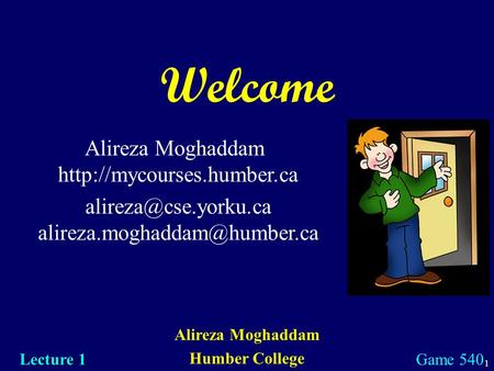 1 Welcome Alireza Moghaddam Humber College Lecture 1 Game 540 Alireza Moghaddam