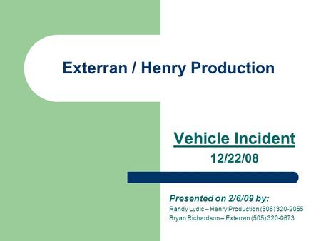 Exterran / Henry Production Vehicle Incident 12/22/08 Presented on 2/6/09 by: Randy Lydic – Henry Production (505) 320-2055 Bryan Richardson – Exterran.