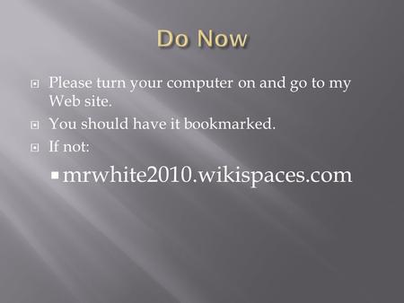  Please turn your computer on and go to my Web site.  You should have it bookmarked.  If not:  mrwhite2010.wikispaces.com.