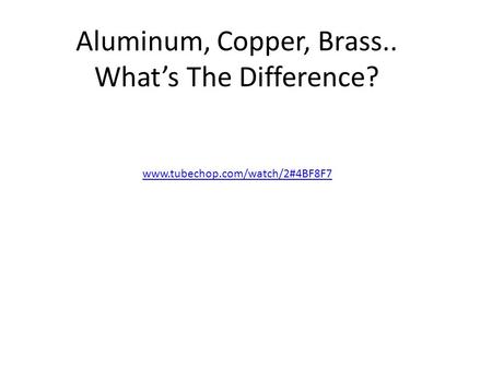 Aluminum, Copper, Brass.. What’s The Difference? www.tubechop.com/watch/2#4BF8F7.