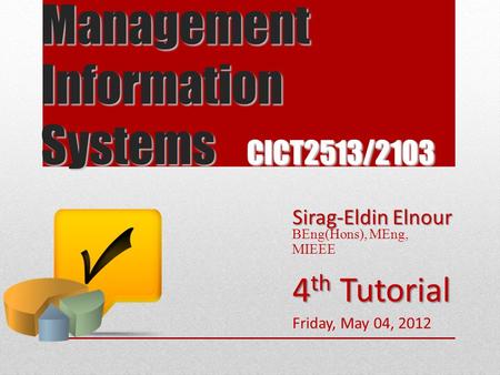 Management Information Systems CICT2513/2103 Sirag-Eldin Elnour BEng(Hons), MEng, MIEEE 4 th Tutorial Friday, May 04, 2012.