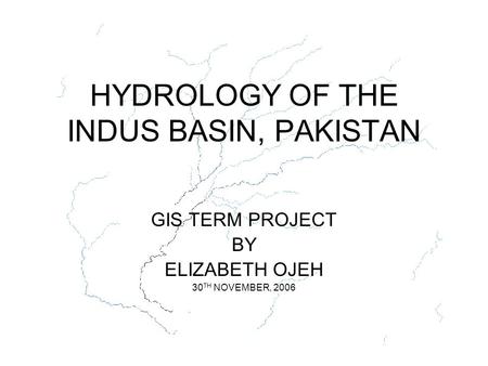 HYDROLOGY OF THE INDUS BASIN, PAKISTAN GIS TERM PROJECT BY ELIZABETH OJEH 30 TH NOVEMBER, 2006.