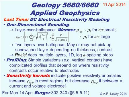 Geology 5660/6660 Applied Geophysics 11 Apr 2014 © A.R. Lowry 2014 For Mon 14 Apr: Burger 302-340 (§5.5-5.11) Last Time: DC Electrical Resistivity Modeling.