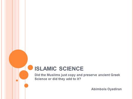 ISLAMIC SCIENCE Did the Muslims just copy and preserve ancient Greek Science or did they add to it? Abimbola Oyediran.