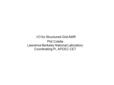 I/O for Structured-Grid AMR Phil Colella Lawrence Berkeley National Laboratory Coordinating PI, APDEC CET.