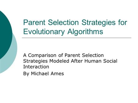 Parent Selection Strategies for Evolutionary Algorithms A Comparison of Parent Selection Strategies Modeled After Human Social Interaction By Michael Ames.