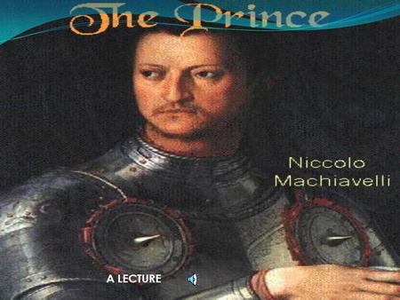 A LECTURE LECTURE OUTLINE 1. INTRODUCTION AND THESIS STATEMENT 2. BACKGROUND OF NICCOLO MACHIAVELLI 3. ANALYSIS OF “THE PRINCE” 4. CONNECTIONS TO TODAY.