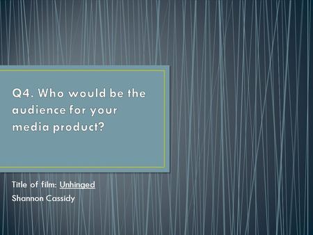 Title of film: Unhinged Shannon Cassidy. The target audience for my groups opening title sequence are teenagers aged 15-21 and the secondary audience.