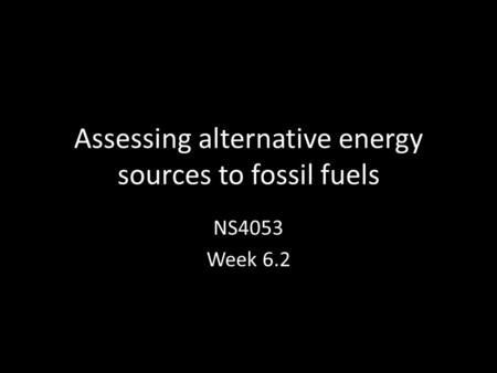 Assessing alternative energy sources to fossil fuels NS4053 Week 6.2.