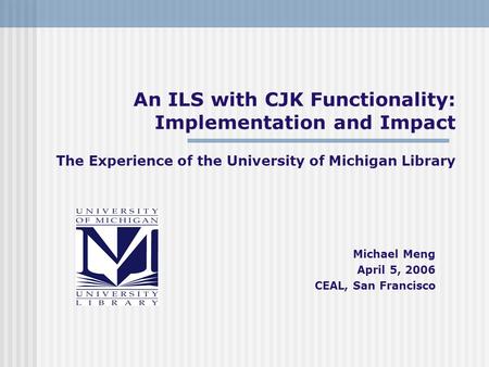 An ILS with CJK Functionality: Implementation and Impact The Experience of the University of Michigan Library Michael Meng April 5, 2006 CEAL, San Francisco.