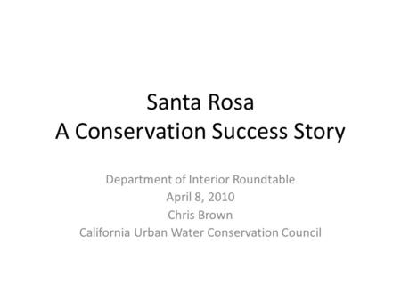 Santa Rosa A Conservation Success Story Department of Interior Roundtable April 8, 2010 Chris Brown California Urban Water Conservation Council.