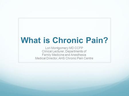 What is Chronic Pain? Lori Montgomery MD CCFP Clinical Lecturer, Departments of Family Medicine and Anesthesia Medical Director, AHS Chronic Pain Centre.