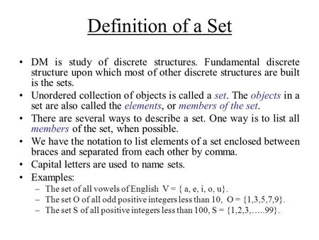 Definition of a Set DM is study of discrete structures. Fundamental discrete structure upon which most of other discrete structures are built is the sets.