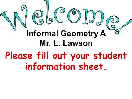 Please fill out your student information sheet. Informal Geometry A Mr. L. Lawson.