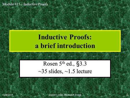 Module #15 – Inductive Proofs 12/6/2015(c)2001-2003, Michael P. Frank1 Inductive Proofs: a brief introduction Rosen 5 th ed., §3.3 ~35 slides, ~1.5 lecture.