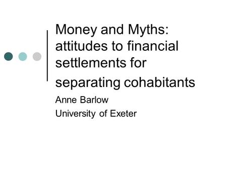 Money and Myths: attitudes to financial settlements for separating cohabitants Anne Barlow University of Exeter.