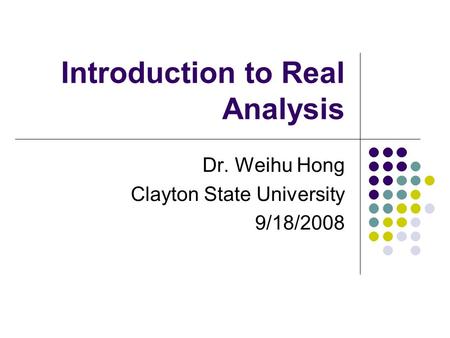 Introduction to Real Analysis Dr. Weihu Hong Clayton State University 9/18/2008.