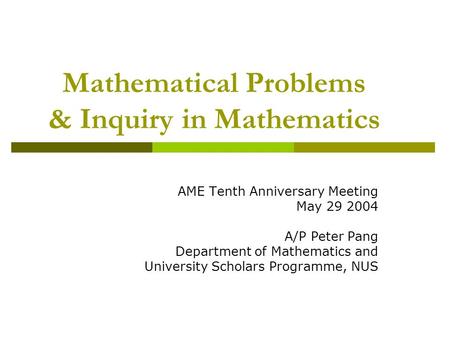 Mathematical Problems & Inquiry in Mathematics AME Tenth Anniversary Meeting May 29 2004 A/P Peter Pang Department of Mathematics and University Scholars.