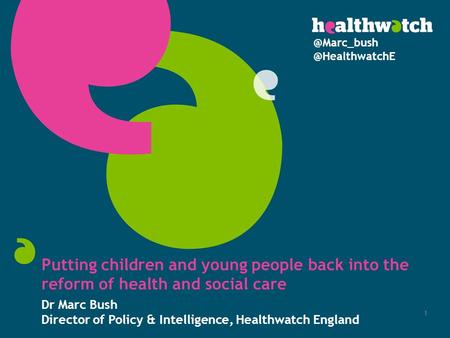 Putting children and young people back into the reform of health and social care Dr Marc Bush Director of Policy & Intelligence, Healthwatch England 1.