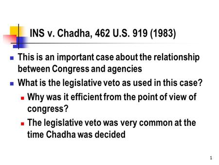 1 INS v. Chadha, 462 U.S. 919 (1983) This is an important case about the relationship between Congress and agencies What is the legislative veto as used.